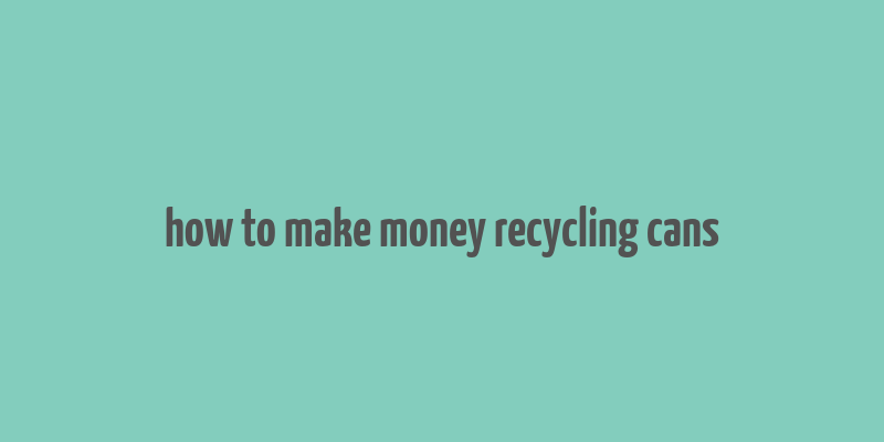 how to make money recycling cans