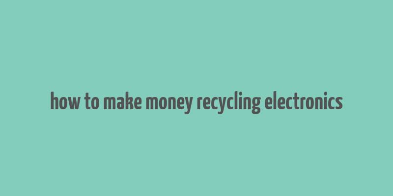 how to make money recycling electronics