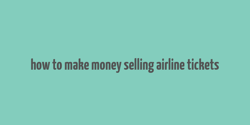 how to make money selling airline tickets