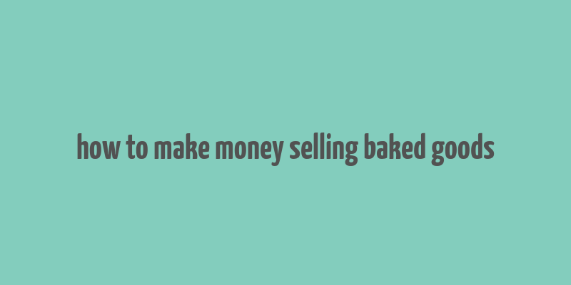 how to make money selling baked goods