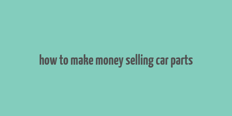 how to make money selling car parts