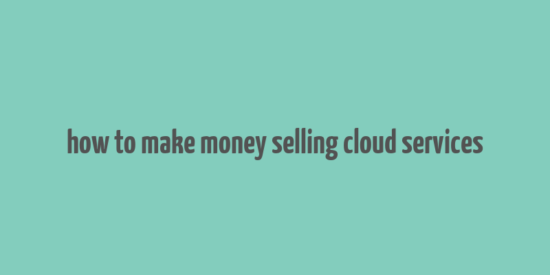 how to make money selling cloud services