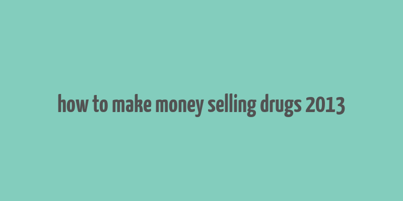 how to make money selling drugs 2013