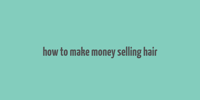 how to make money selling hair