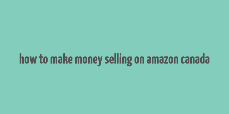 how to make money selling on amazon canada