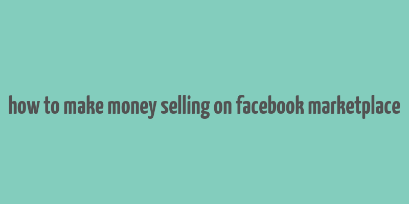 how to make money selling on facebook marketplace