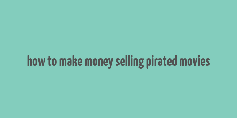 how to make money selling pirated movies