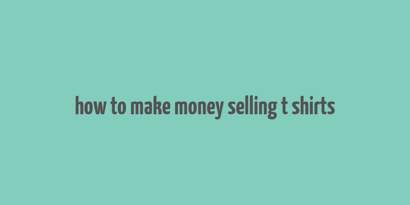 how to make money selling t shirts