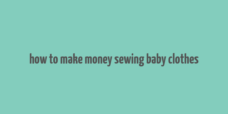 how to make money sewing baby clothes