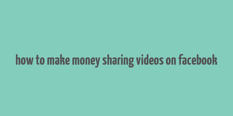 how to make money sharing videos on facebook