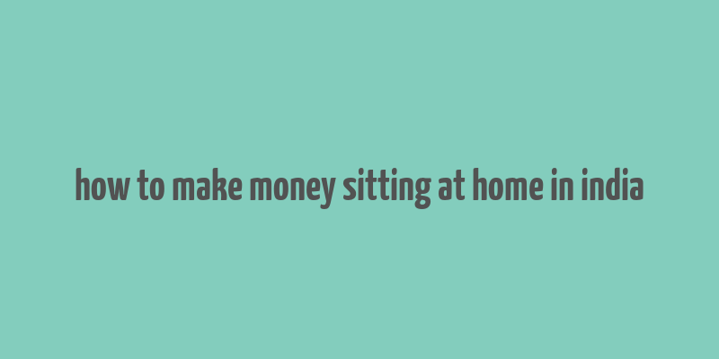 how to make money sitting at home in india