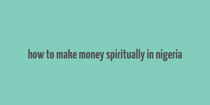 how to make money spiritually in nigeria