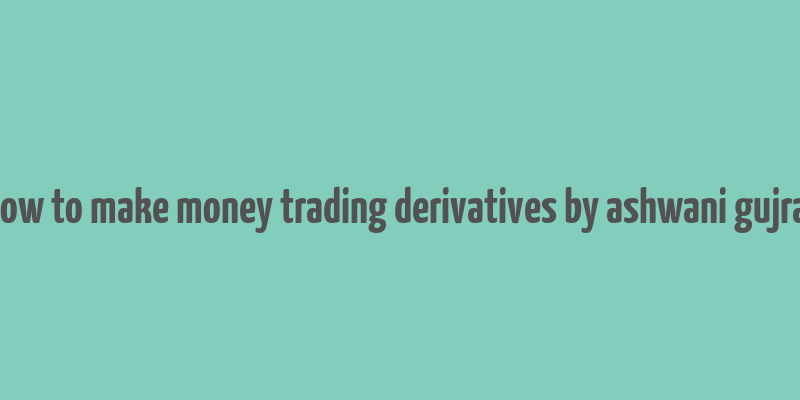 how to make money trading derivatives by ashwani gujral