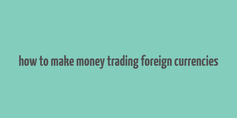 how to make money trading foreign currencies