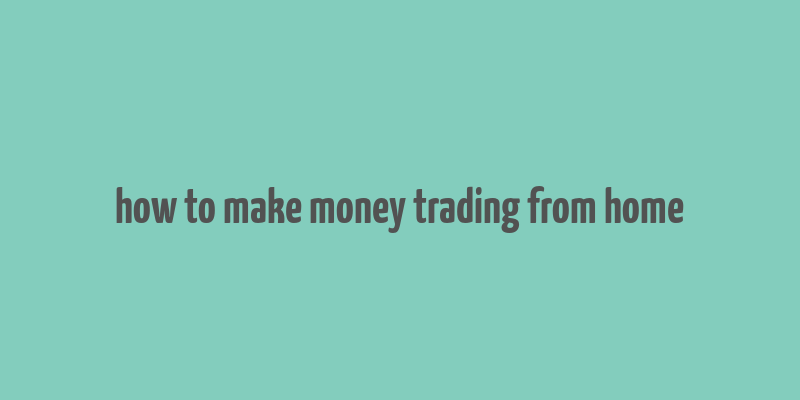 how to make money trading from home