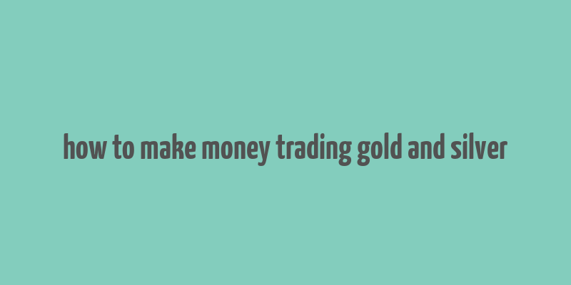 how to make money trading gold and silver