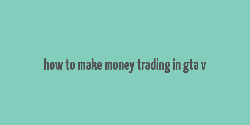 how to make money trading in gta v