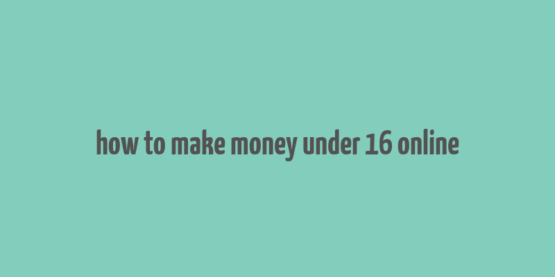 how to make money under 16 online