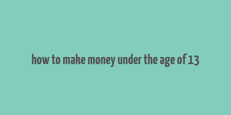 how to make money under the age of 13