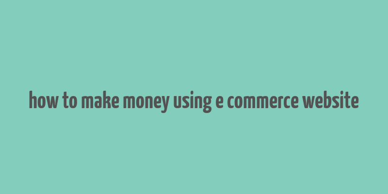 how to make money using e commerce website