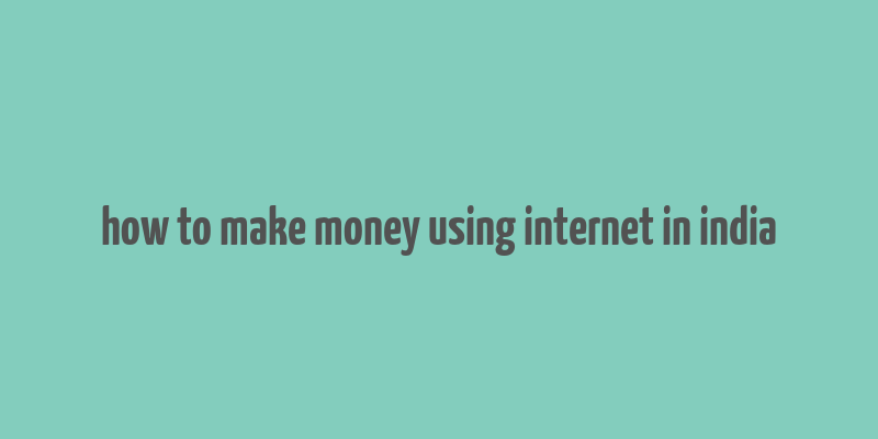 how to make money using internet in india