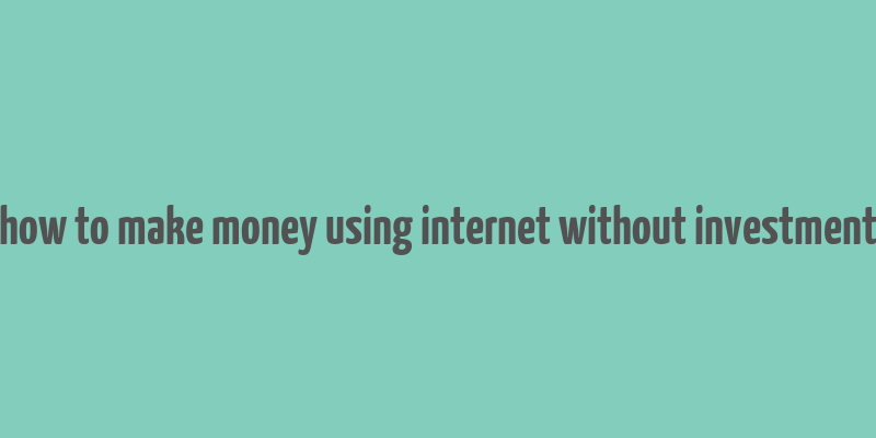 how to make money using internet without investment