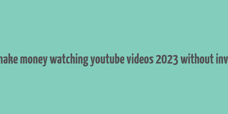 how to make money watching youtube videos 2023 without investment