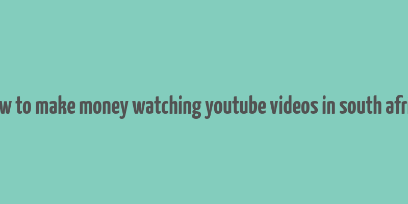 how to make money watching youtube videos in south africa