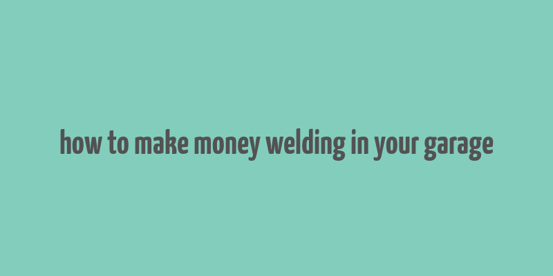 how to make money welding in your garage