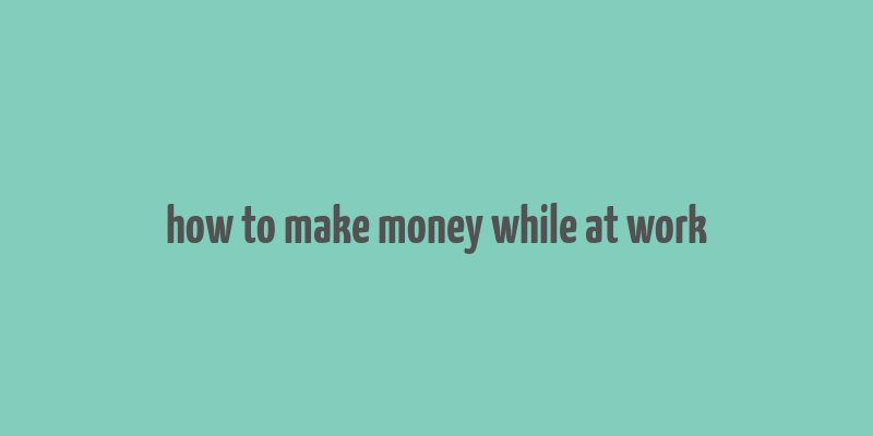 how to make money while at work