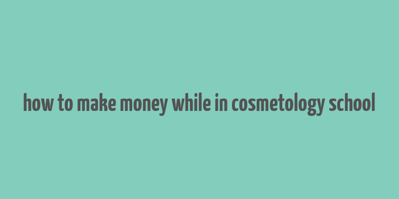 how to make money while in cosmetology school