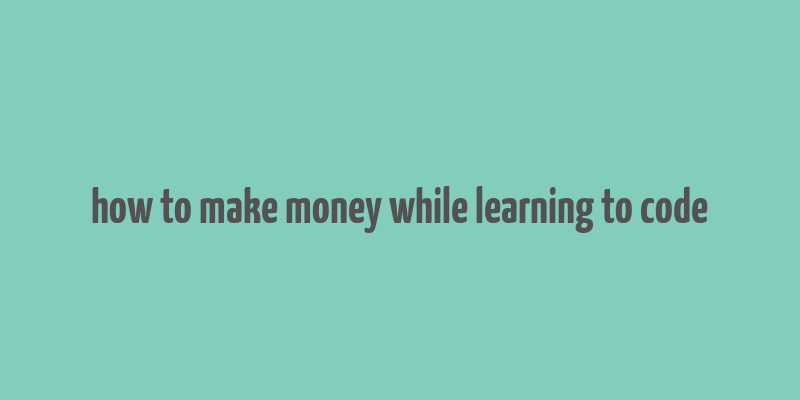 how to make money while learning to code