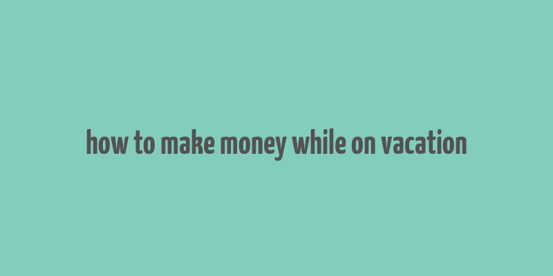 how to make money while on vacation