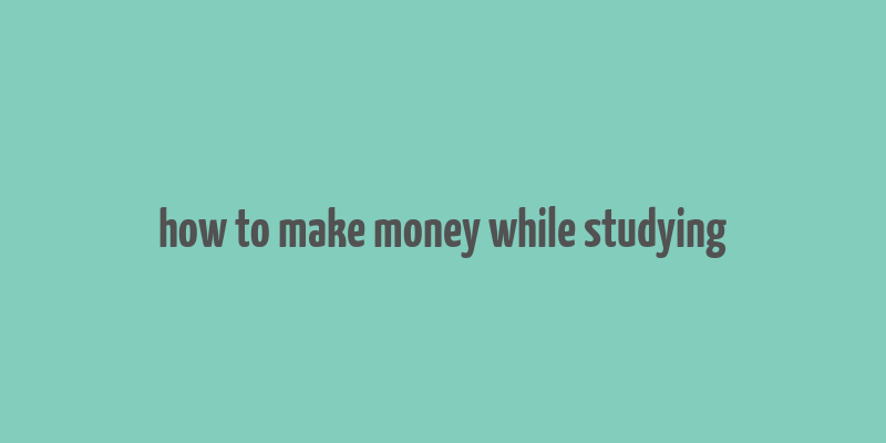 how to make money while studying