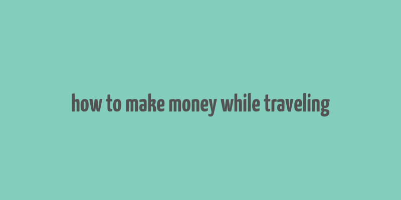 how to make money while traveling