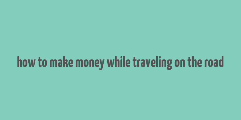 how to make money while traveling on the road