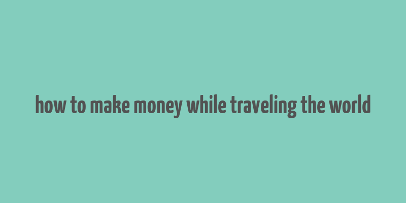 how to make money while traveling the world