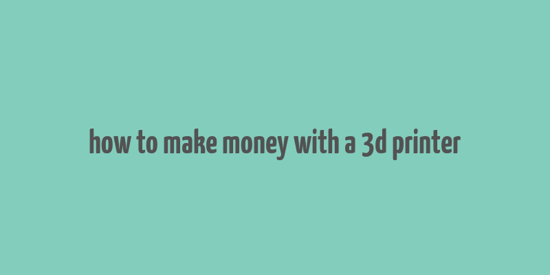 how to make money with a 3d printer