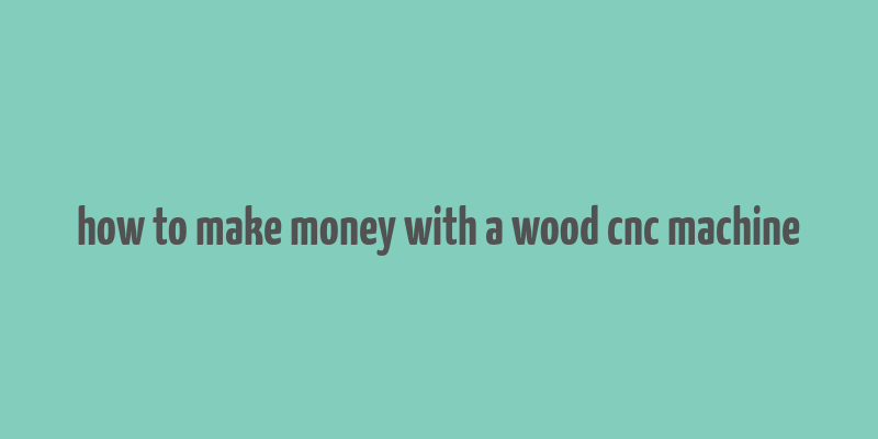 how to make money with a wood cnc machine