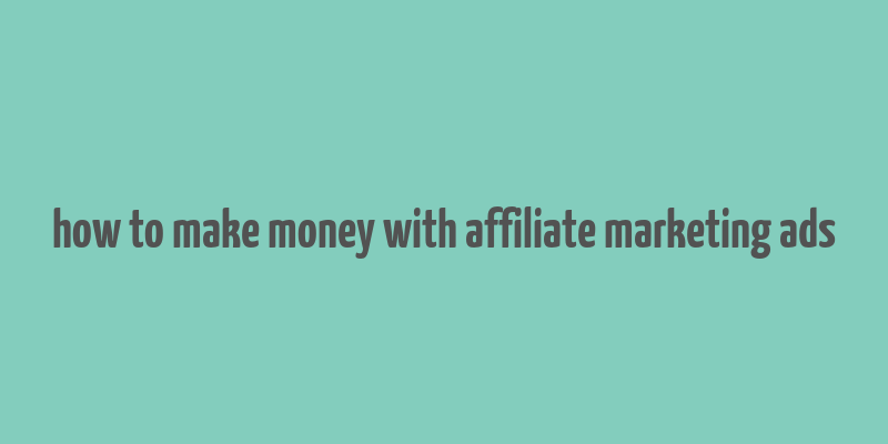 how to make money with affiliate marketing ads