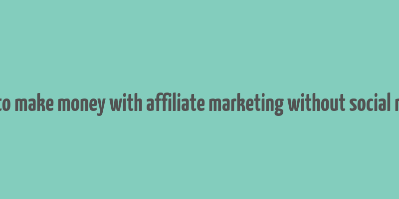 how to make money with affiliate marketing without social media