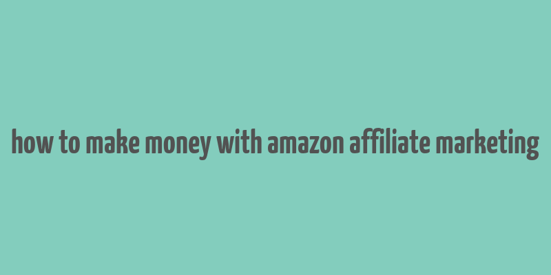 how to make money with amazon affiliate marketing