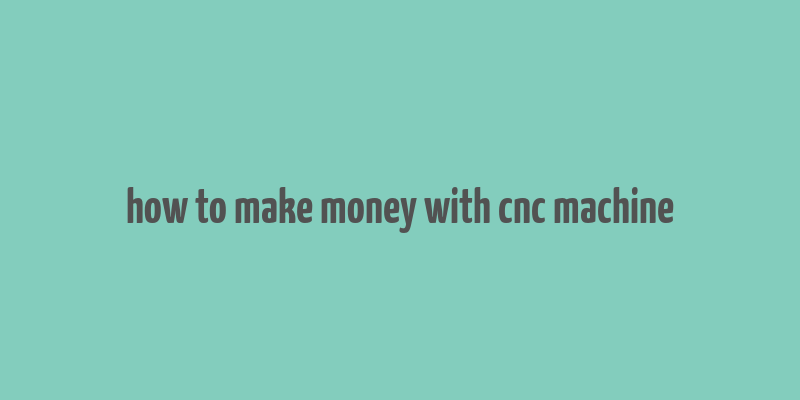 how to make money with cnc machine