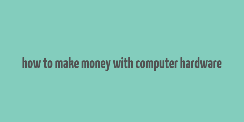 how to make money with computer hardware