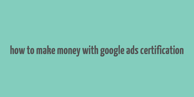 how to make money with google ads certification