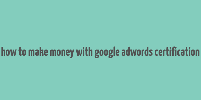 how to make money with google adwords certification