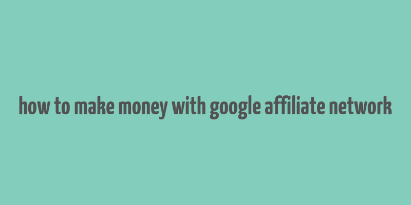 how to make money with google affiliate network