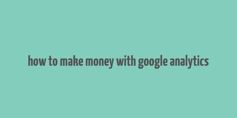 how to make money with google analytics