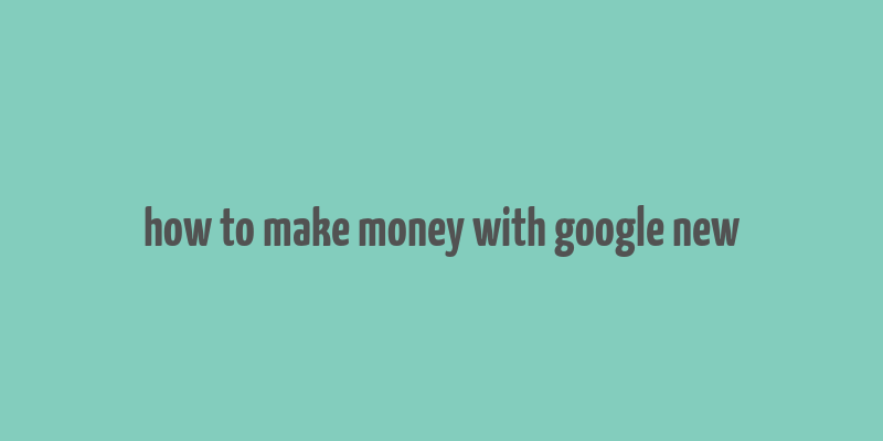 how to make money with google new