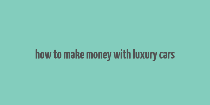 how to make money with luxury cars